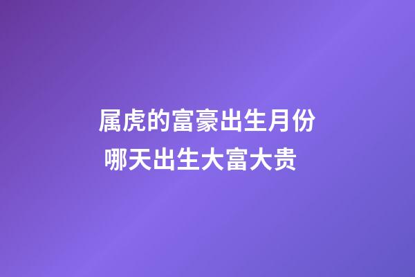 属虎的富豪出生月份 哪天出生大富大贵